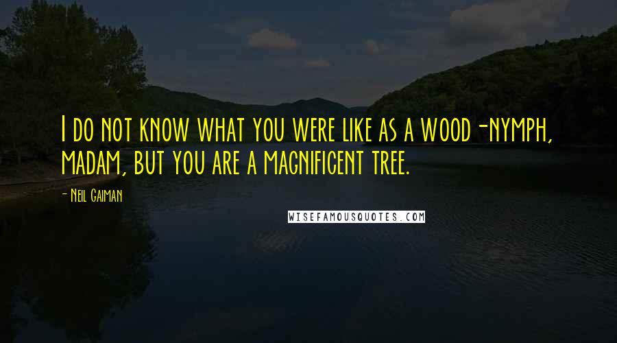 Neil Gaiman Quotes: I do not know what you were like as a wood-nymph, madam, but you are a magnificent tree.