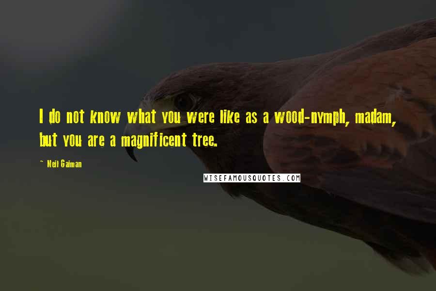 Neil Gaiman Quotes: I do not know what you were like as a wood-nymph, madam, but you are a magnificent tree.