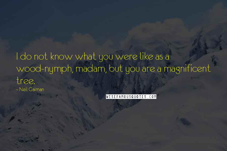 Neil Gaiman Quotes: I do not know what you were like as a wood-nymph, madam, but you are a magnificent tree.