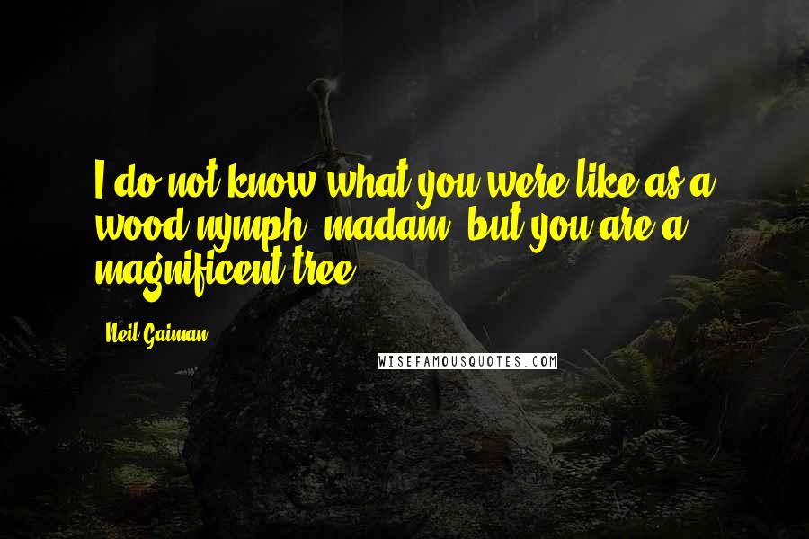 Neil Gaiman Quotes: I do not know what you were like as a wood-nymph, madam, but you are a magnificent tree.