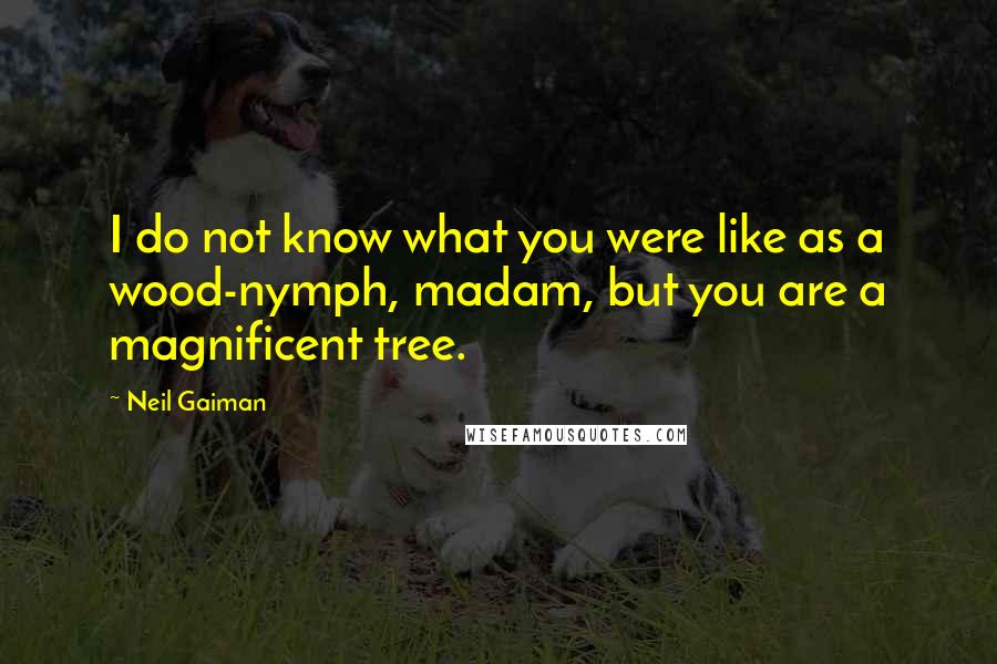 Neil Gaiman Quotes: I do not know what you were like as a wood-nymph, madam, but you are a magnificent tree.