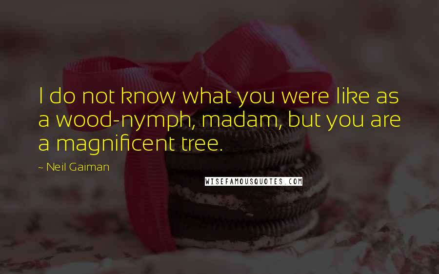 Neil Gaiman Quotes: I do not know what you were like as a wood-nymph, madam, but you are a magnificent tree.