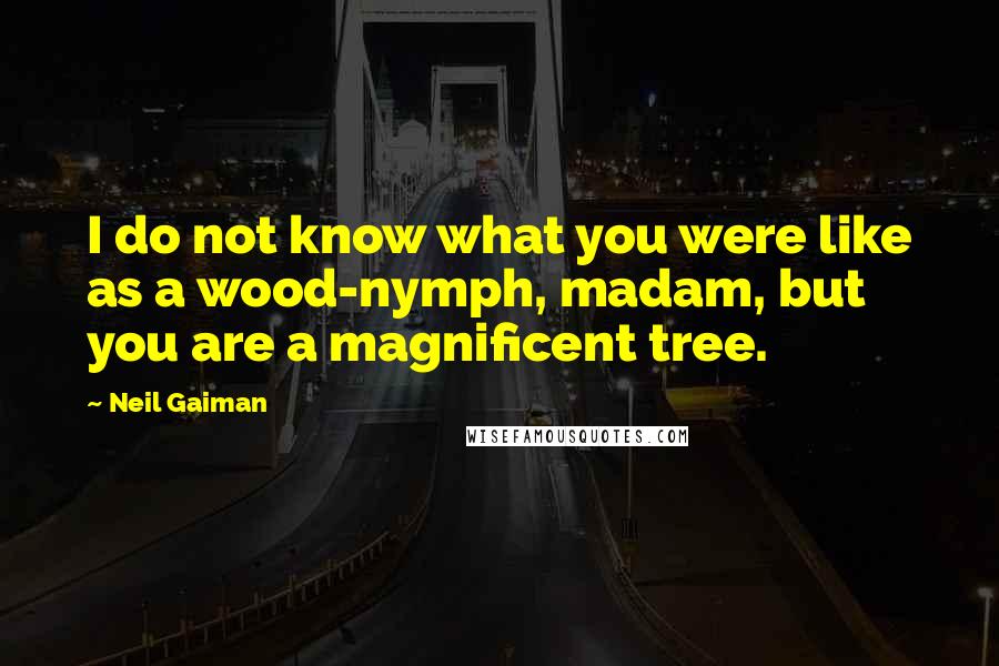 Neil Gaiman Quotes: I do not know what you were like as a wood-nymph, madam, but you are a magnificent tree.