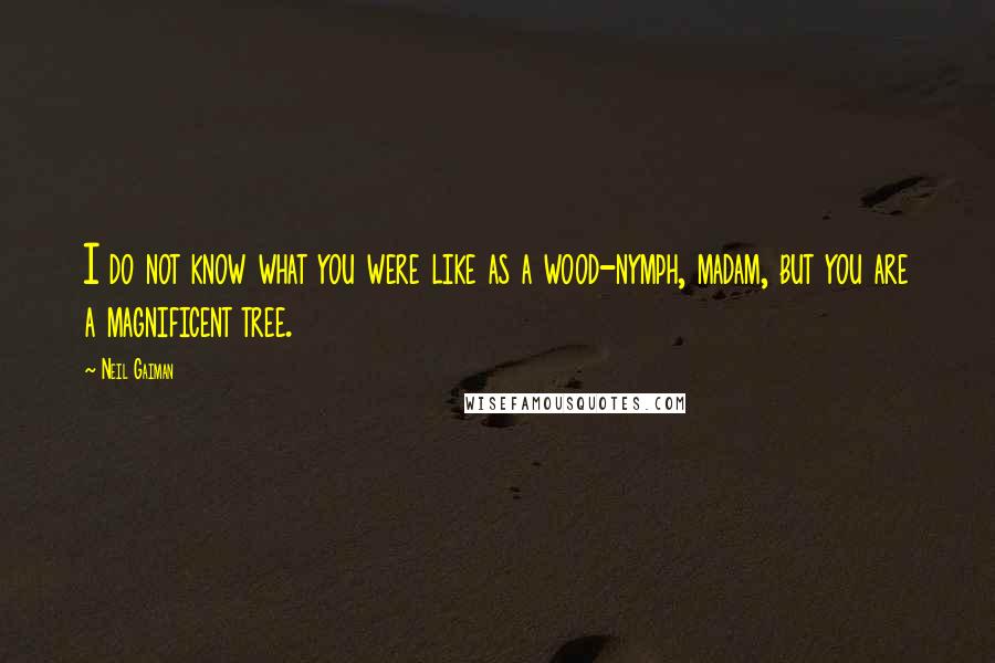 Neil Gaiman Quotes: I do not know what you were like as a wood-nymph, madam, but you are a magnificent tree.