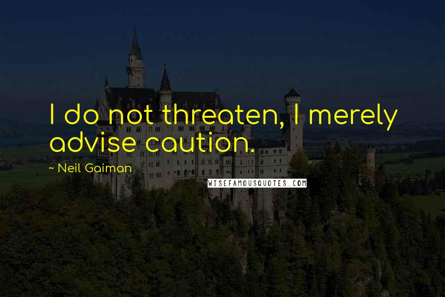Neil Gaiman Quotes: I do not threaten, I merely advise caution.