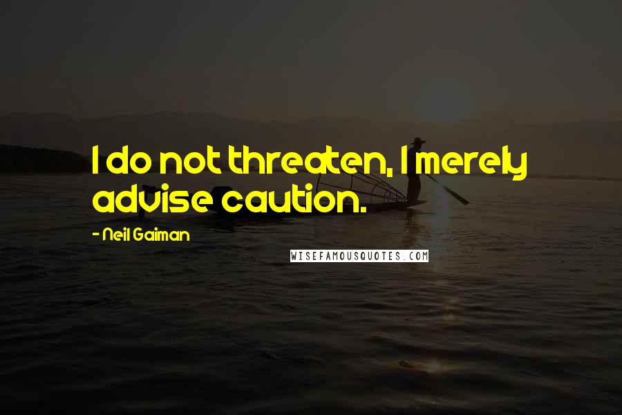 Neil Gaiman Quotes: I do not threaten, I merely advise caution.