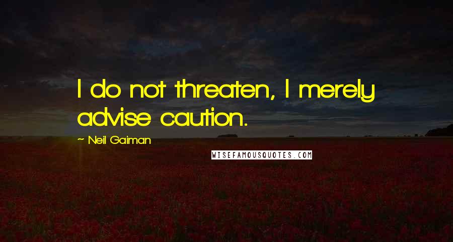 Neil Gaiman Quotes: I do not threaten, I merely advise caution.