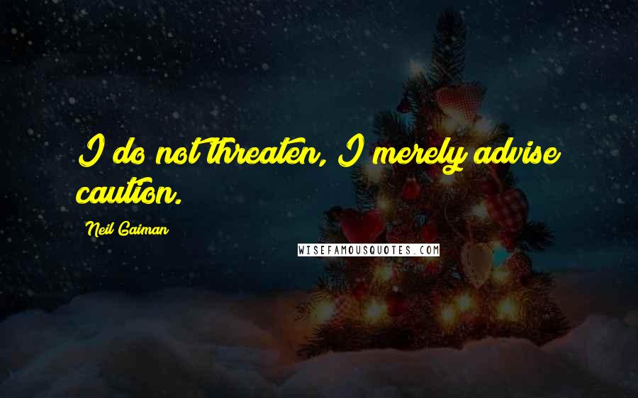 Neil Gaiman Quotes: I do not threaten, I merely advise caution.