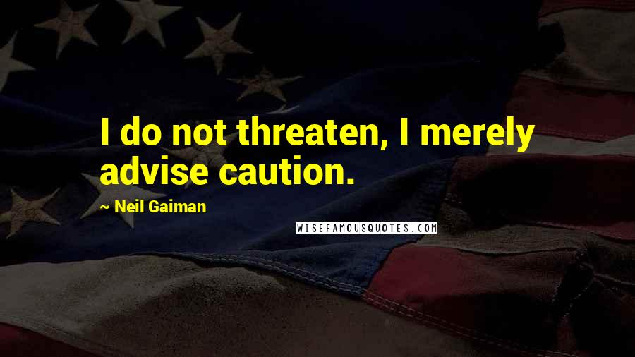 Neil Gaiman Quotes: I do not threaten, I merely advise caution.