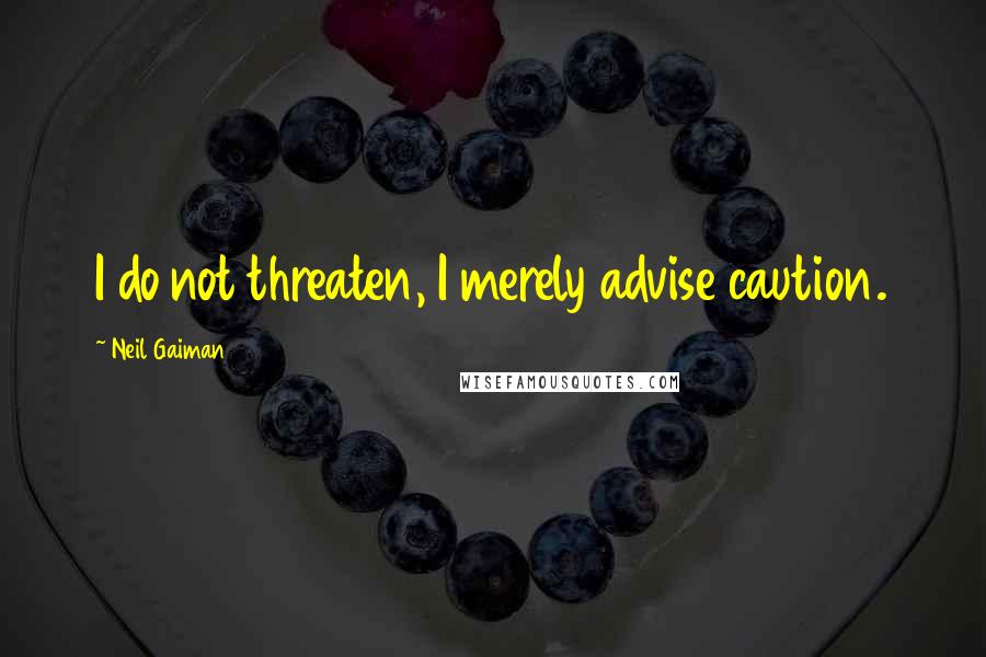 Neil Gaiman Quotes: I do not threaten, I merely advise caution.