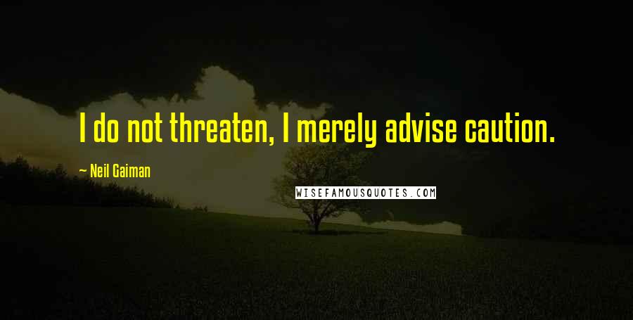 Neil Gaiman Quotes: I do not threaten, I merely advise caution.