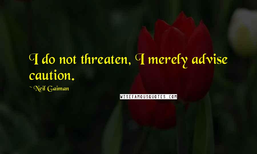 Neil Gaiman Quotes: I do not threaten, I merely advise caution.