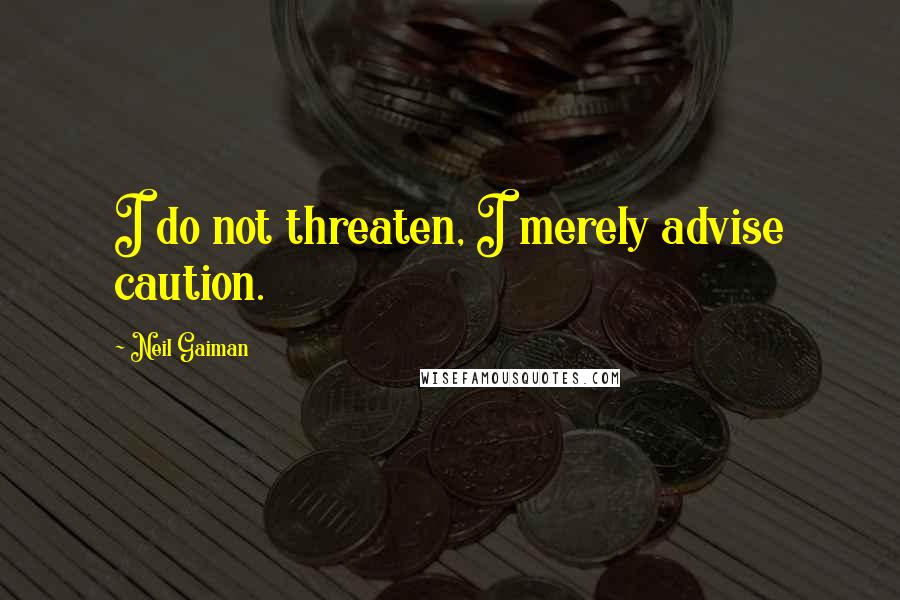 Neil Gaiman Quotes: I do not threaten, I merely advise caution.