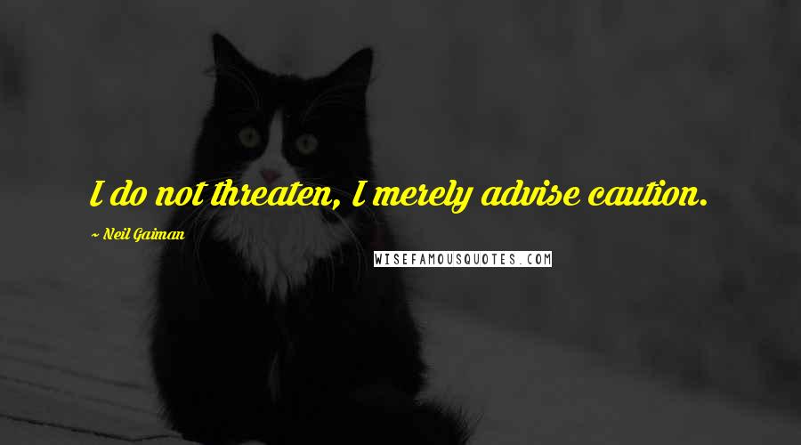 Neil Gaiman Quotes: I do not threaten, I merely advise caution.