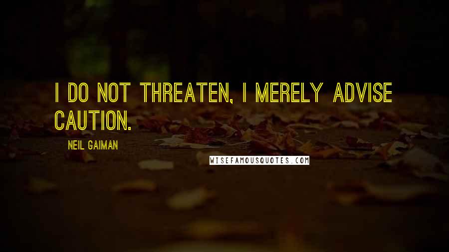 Neil Gaiman Quotes: I do not threaten, I merely advise caution.