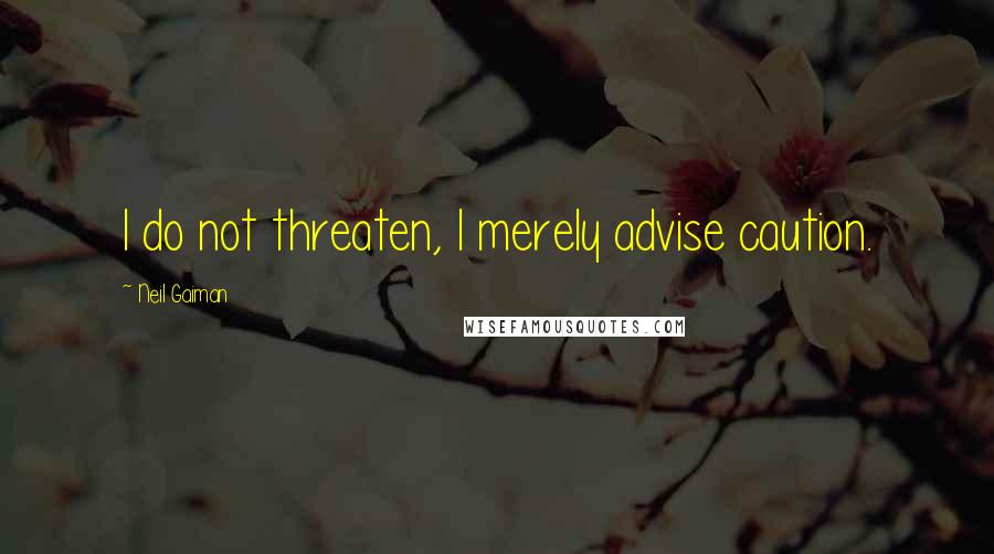 Neil Gaiman Quotes: I do not threaten, I merely advise caution.