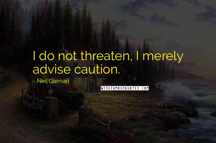 Neil Gaiman Quotes: I do not threaten, I merely advise caution.