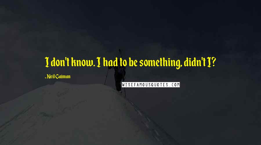 Neil Gaiman Quotes: I don't know. I had to be something, didn't I?