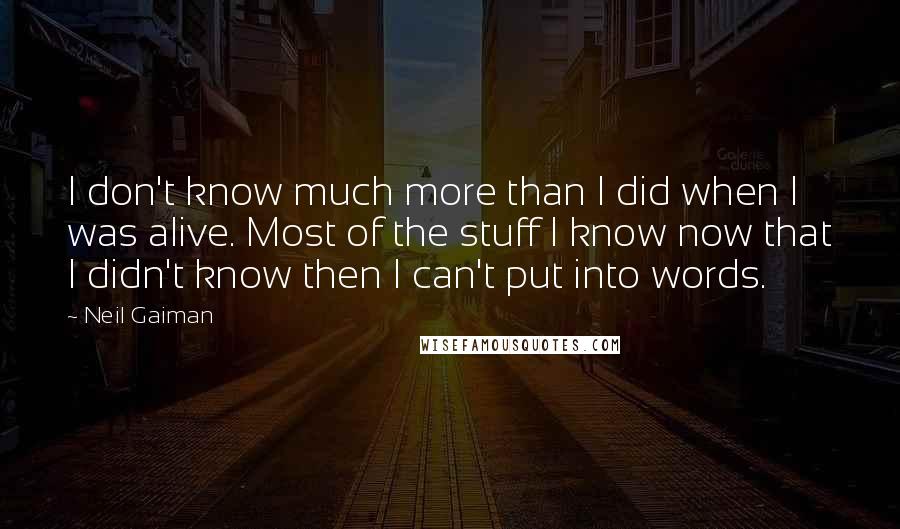 Neil Gaiman Quotes: I don't know much more than I did when I was alive. Most of the stuff I know now that I didn't know then I can't put into words.