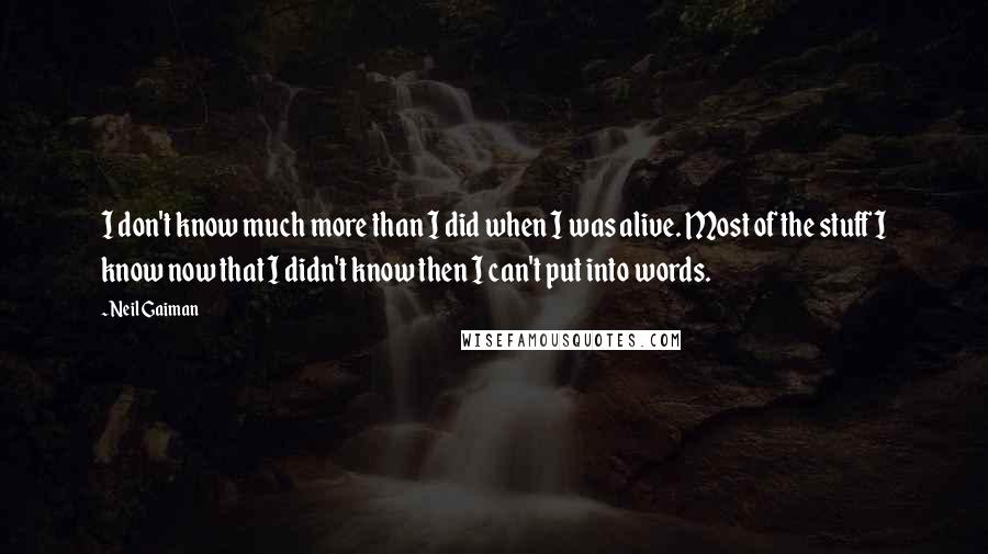 Neil Gaiman Quotes: I don't know much more than I did when I was alive. Most of the stuff I know now that I didn't know then I can't put into words.