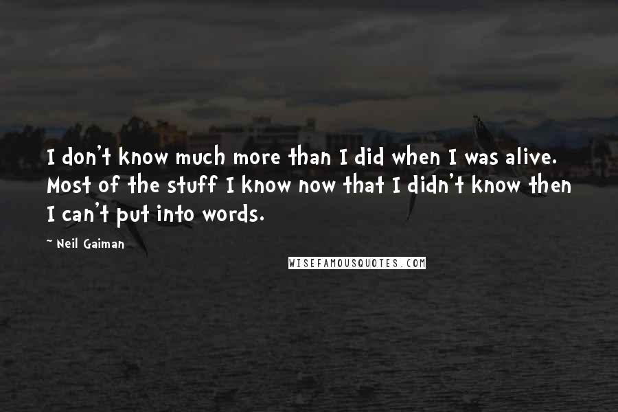 Neil Gaiman Quotes: I don't know much more than I did when I was alive. Most of the stuff I know now that I didn't know then I can't put into words.