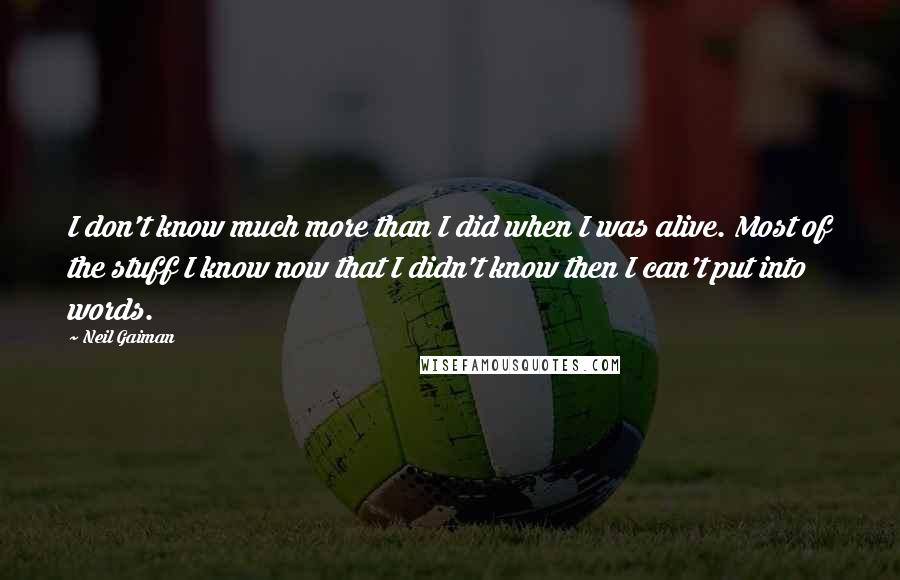 Neil Gaiman Quotes: I don't know much more than I did when I was alive. Most of the stuff I know now that I didn't know then I can't put into words.