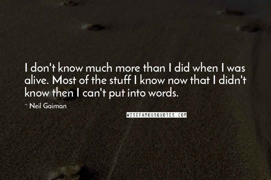 Neil Gaiman Quotes: I don't know much more than I did when I was alive. Most of the stuff I know now that I didn't know then I can't put into words.