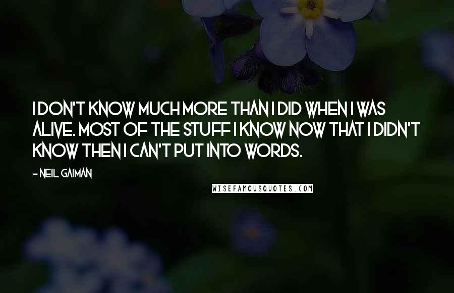 Neil Gaiman Quotes: I don't know much more than I did when I was alive. Most of the stuff I know now that I didn't know then I can't put into words.