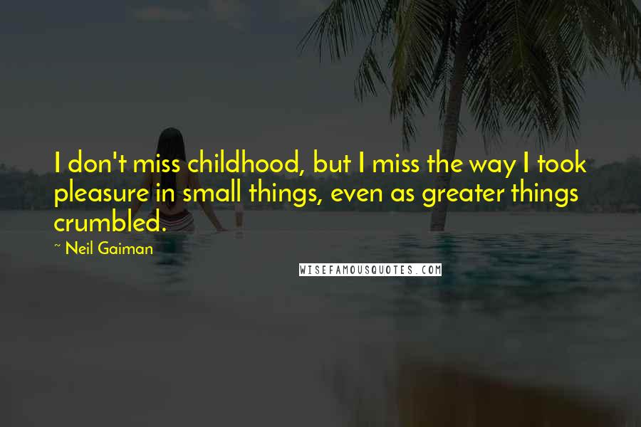 Neil Gaiman Quotes: I don't miss childhood, but I miss the way I took pleasure in small things, even as greater things crumbled.