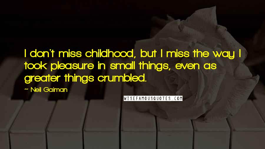 Neil Gaiman Quotes: I don't miss childhood, but I miss the way I took pleasure in small things, even as greater things crumbled.