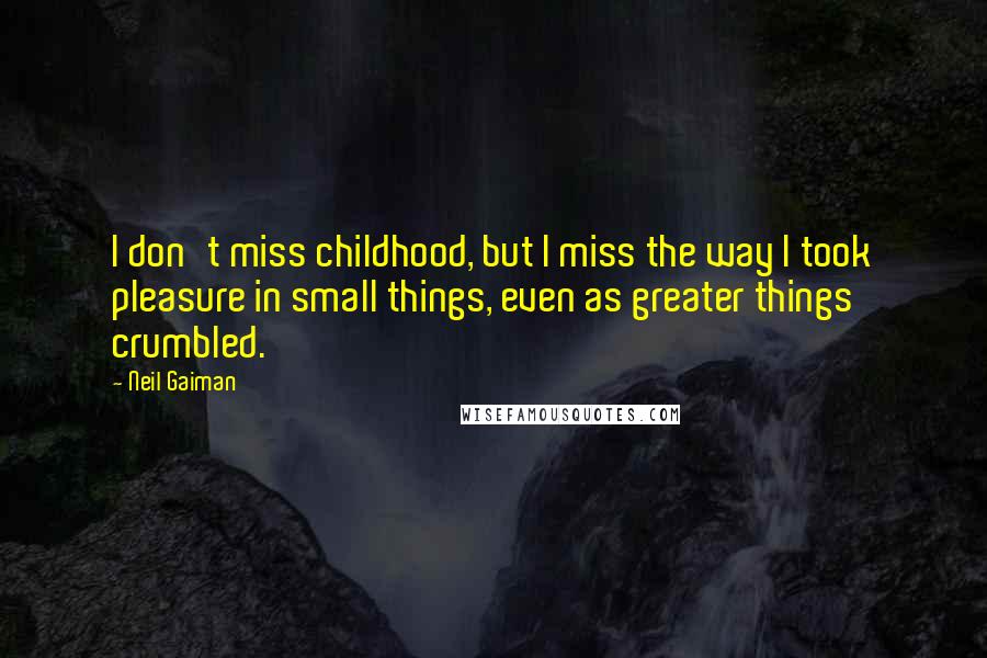 Neil Gaiman Quotes: I don't miss childhood, but I miss the way I took pleasure in small things, even as greater things crumbled.