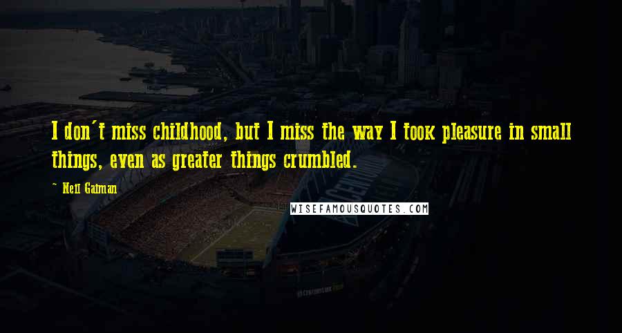 Neil Gaiman Quotes: I don't miss childhood, but I miss the way I took pleasure in small things, even as greater things crumbled.