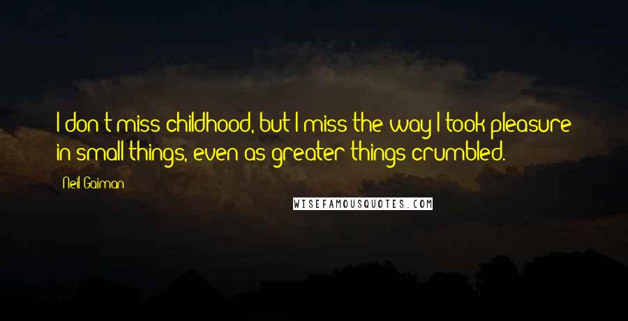 Neil Gaiman Quotes: I don't miss childhood, but I miss the way I took pleasure in small things, even as greater things crumbled.