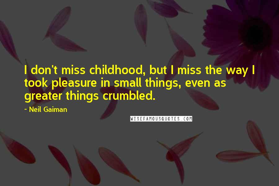 Neil Gaiman Quotes: I don't miss childhood, but I miss the way I took pleasure in small things, even as greater things crumbled.