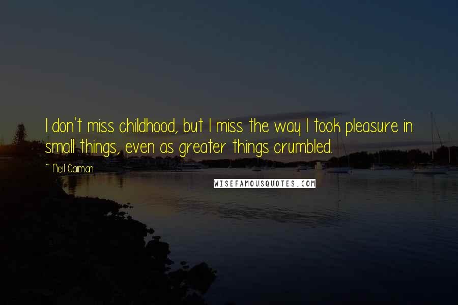Neil Gaiman Quotes: I don't miss childhood, but I miss the way I took pleasure in small things, even as greater things crumbled.
