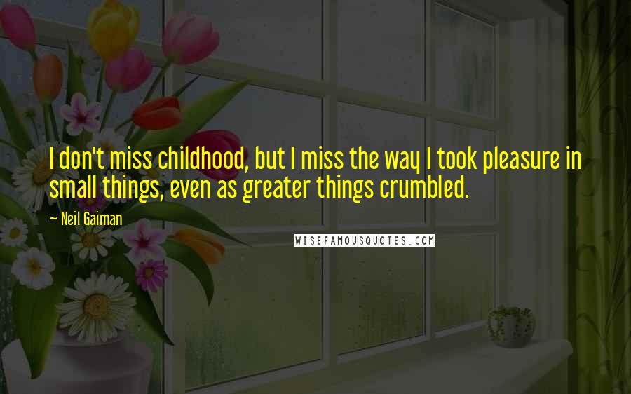 Neil Gaiman Quotes: I don't miss childhood, but I miss the way I took pleasure in small things, even as greater things crumbled.