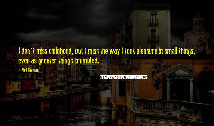 Neil Gaiman Quotes: I don't miss childhood, but I miss the way I took pleasure in small things, even as greater things crumbled.