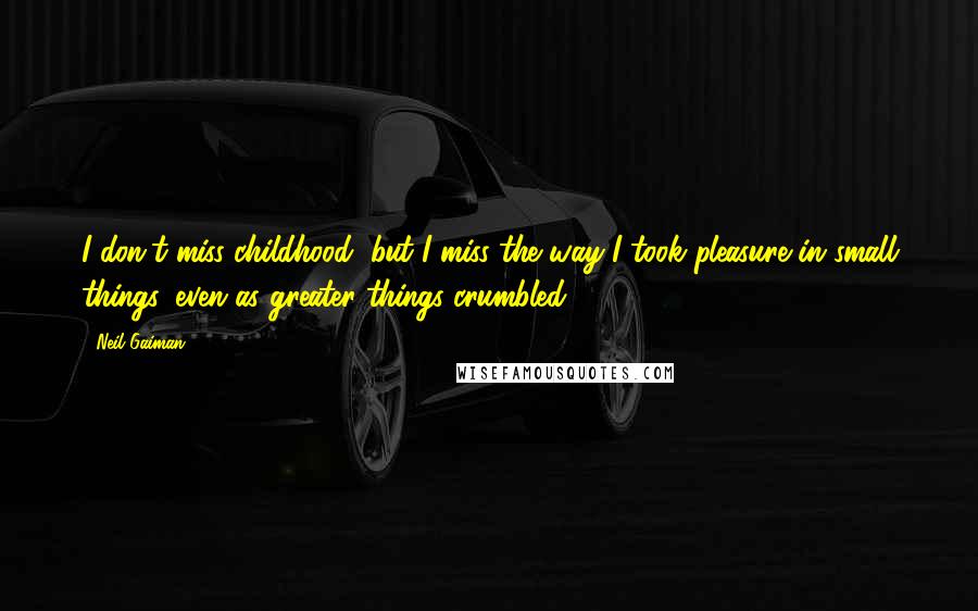 Neil Gaiman Quotes: I don't miss childhood, but I miss the way I took pleasure in small things, even as greater things crumbled.