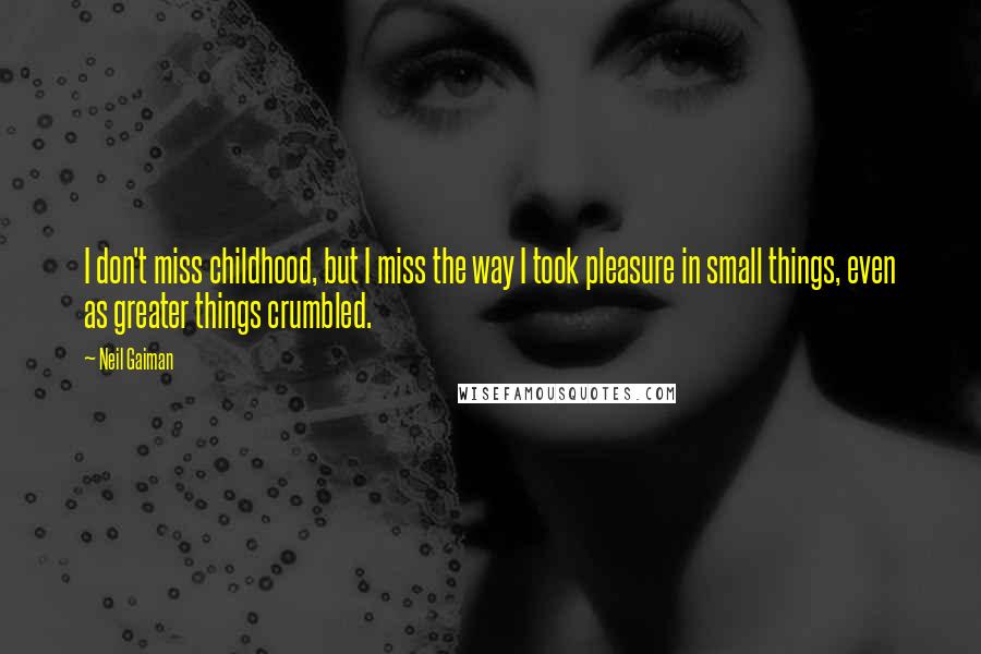 Neil Gaiman Quotes: I don't miss childhood, but I miss the way I took pleasure in small things, even as greater things crumbled.