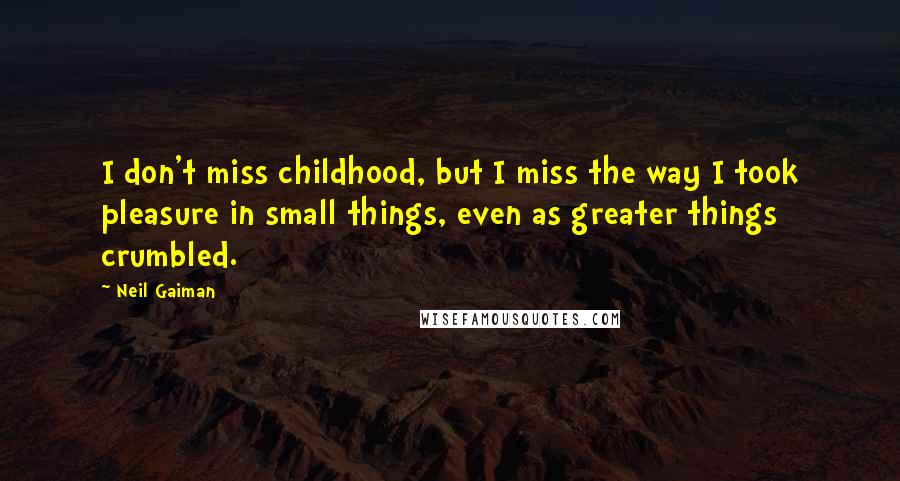 Neil Gaiman Quotes: I don't miss childhood, but I miss the way I took pleasure in small things, even as greater things crumbled.
