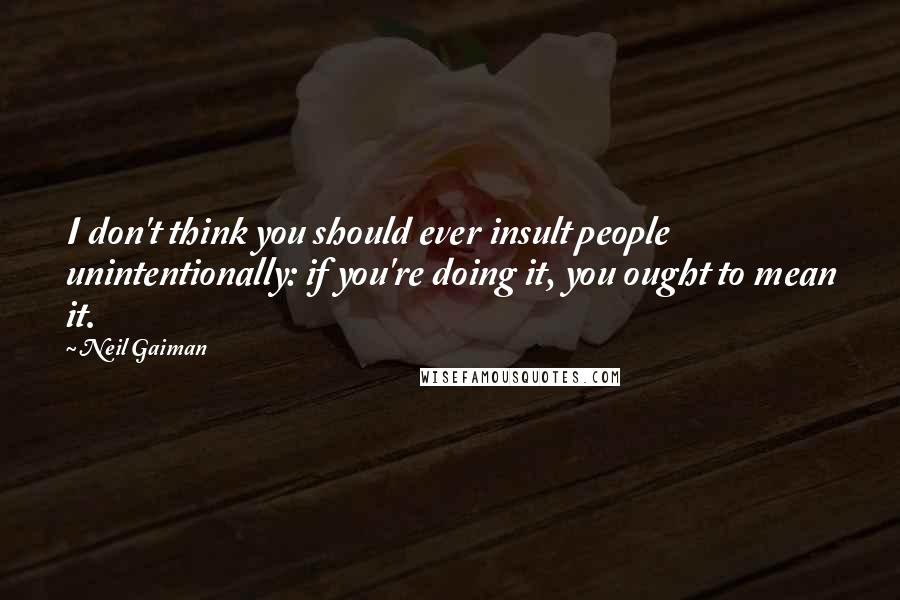 Neil Gaiman Quotes: I don't think you should ever insult people unintentionally: if you're doing it, you ought to mean it.