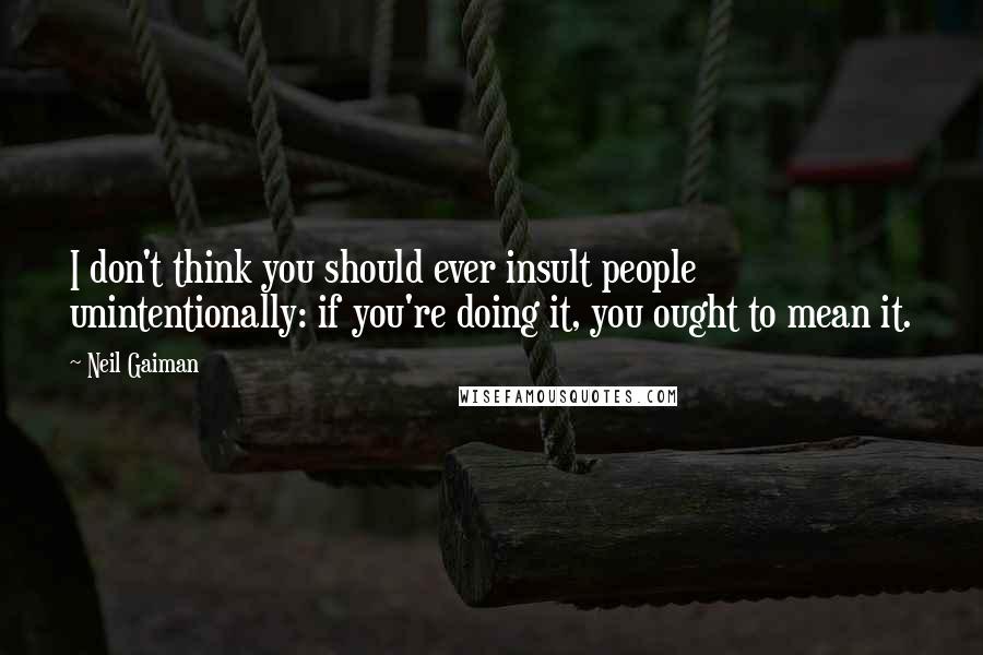 Neil Gaiman Quotes: I don't think you should ever insult people unintentionally: if you're doing it, you ought to mean it.