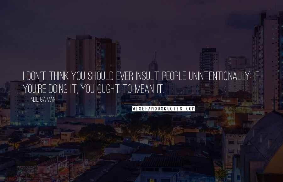 Neil Gaiman Quotes: I don't think you should ever insult people unintentionally: if you're doing it, you ought to mean it.