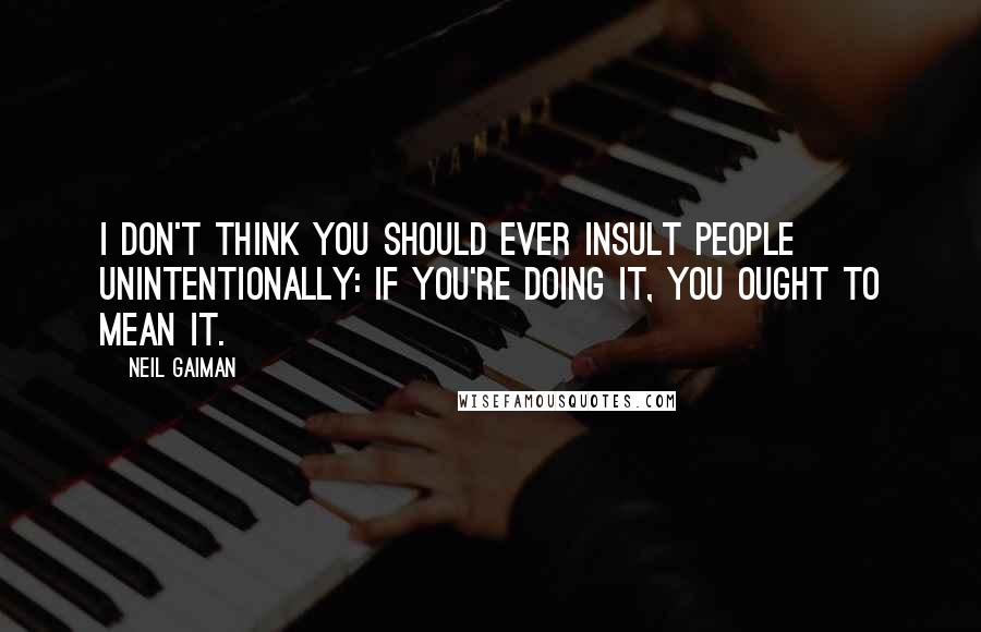 Neil Gaiman Quotes: I don't think you should ever insult people unintentionally: if you're doing it, you ought to mean it.