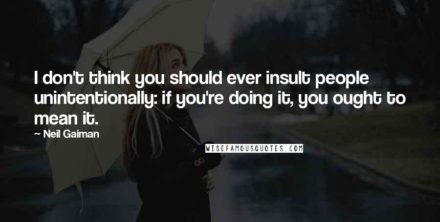 Neil Gaiman Quotes: I don't think you should ever insult people unintentionally: if you're doing it, you ought to mean it.