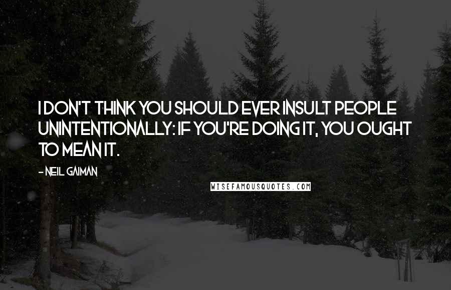 Neil Gaiman Quotes: I don't think you should ever insult people unintentionally: if you're doing it, you ought to mean it.