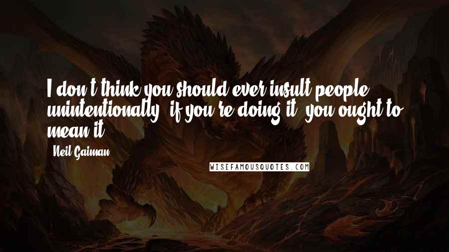 Neil Gaiman Quotes: I don't think you should ever insult people unintentionally: if you're doing it, you ought to mean it.