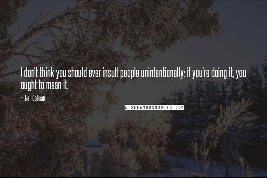 Neil Gaiman Quotes: I don't think you should ever insult people unintentionally: if you're doing it, you ought to mean it.