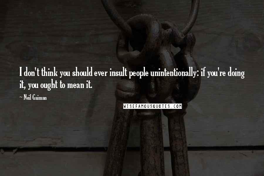 Neil Gaiman Quotes: I don't think you should ever insult people unintentionally: if you're doing it, you ought to mean it.