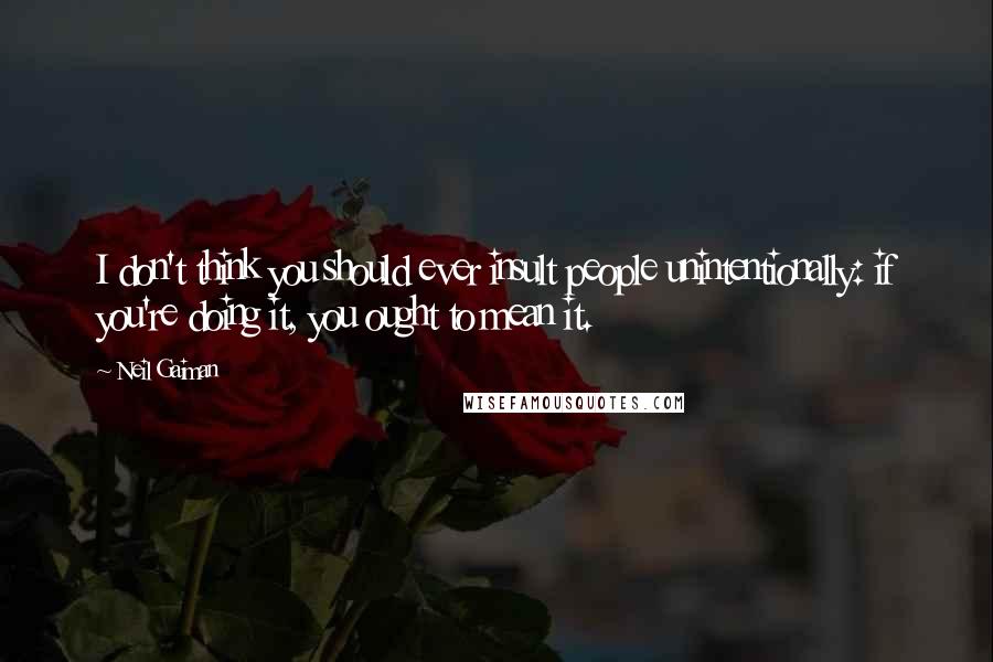 Neil Gaiman Quotes: I don't think you should ever insult people unintentionally: if you're doing it, you ought to mean it.